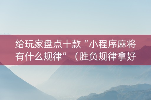 给玩家盘点十款“小程序麻将有什么规律”（胜负规律拿好牌)