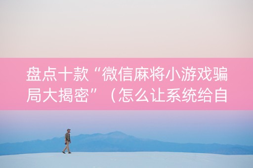 盘点十款“微信麻将小游戏骗局大揭密”（怎么让系统给自己好牌)
