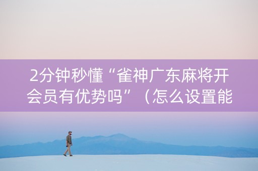 2分钟秒懂“雀神广东麻将开会员有优势吗”（怎么设置能有好牌)