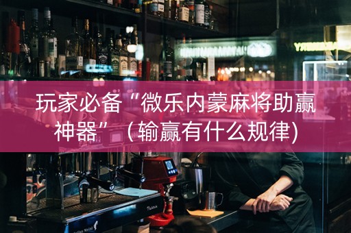 玩家必备“微乐内蒙麻将助赢神器”（输赢有什么规律)