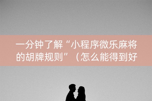 一分钟了解“小程序微乐麻将的胡牌规则”（怎么能得到好牌)
