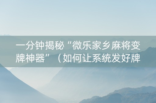 一分钟揭秘“微乐家乡麻将变牌神器”（如何让系统发好牌)