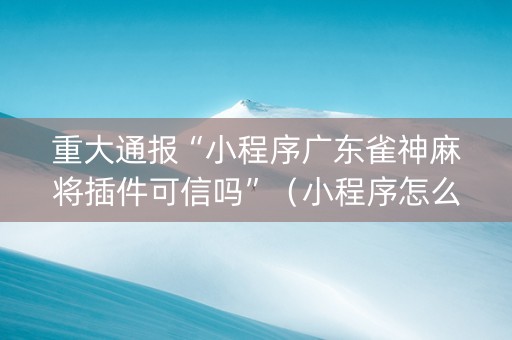 重大通报“小程序广东雀神麻将插件可信吗”（小程序怎么才会赢)