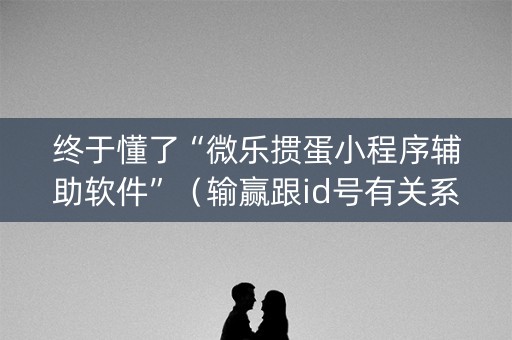 终于懂了“微乐掼蛋小程序辅助软件”（输赢跟id号有关系吗)