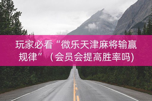 玩家必看“微乐天津麻将输赢规律”（会员会提高胜率吗)