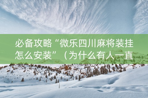 必备攻略“微乐四川麻将装挂怎么安装”（为什么有人一直赢)