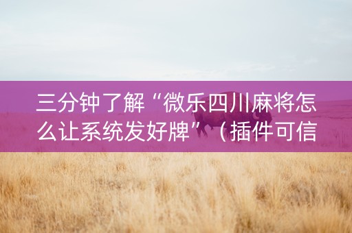 三分钟了解“微乐四川麻将怎么让系统发好牌”（插件可信吗)