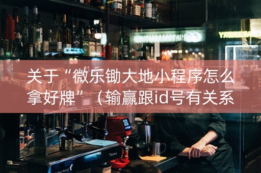 关于“微乐锄大地小程序怎么拿好牌”（输赢跟id号有关系吗)