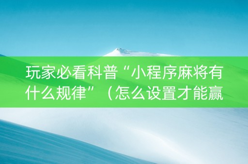 玩家必看科普“小程序麻将有什么规律”（怎么设置才能赢)