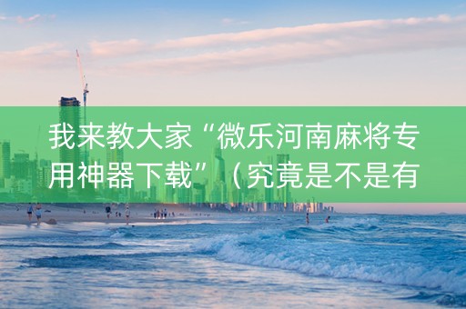我来教大家“微乐河南麻将专用神器下载”（究竟是不是有挂)