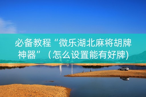 必备教程“微乐湖北麻将胡牌神器”（怎么设置能有好牌)