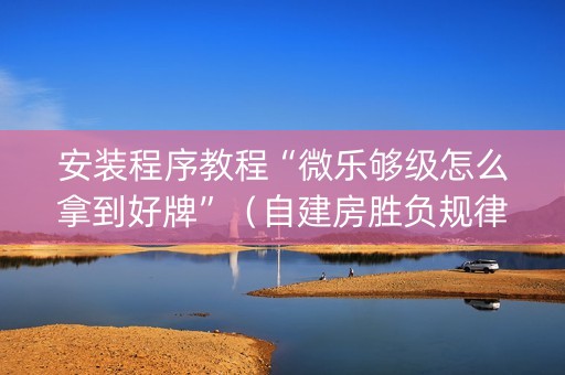 安装程序教程“微乐够级怎么拿到好牌”（自建房胜负规律)
