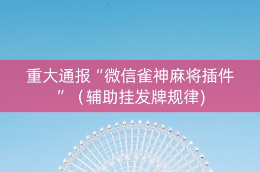 重大通报“微信雀神麻将插件”（辅助挂发牌规律)