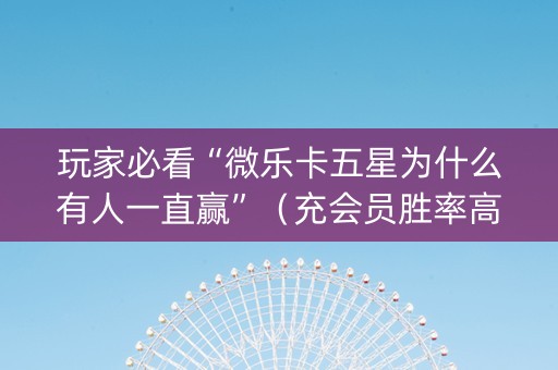 玩家必看“微乐卡五星为什么有人一直赢”（充会员胜率高)