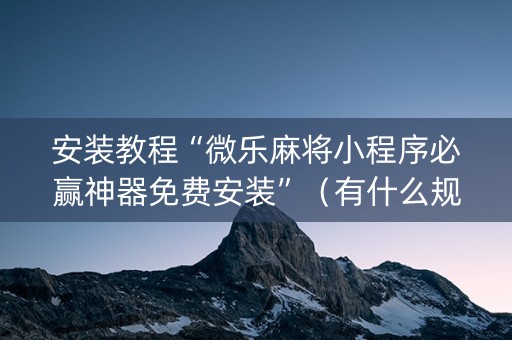 安装教程“微乐麻将小程序必赢神器免费安装”（有什么规律)