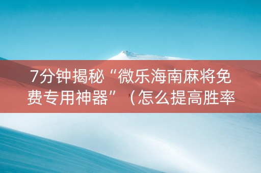 7分钟揭秘“微乐海南麻将免费专用神器”（怎么提高胜率)