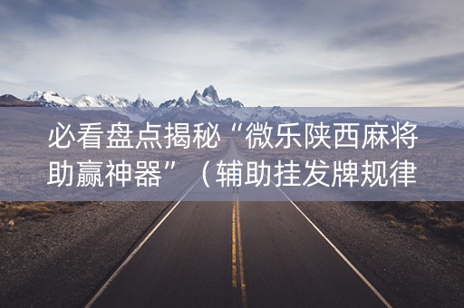 必看盘点揭秘“微乐陕西麻将助赢神器”（辅助挂发牌规律)
