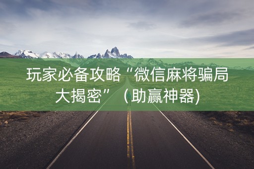 玩家必备攻略“微信麻将骗局大揭密”（助赢神器)