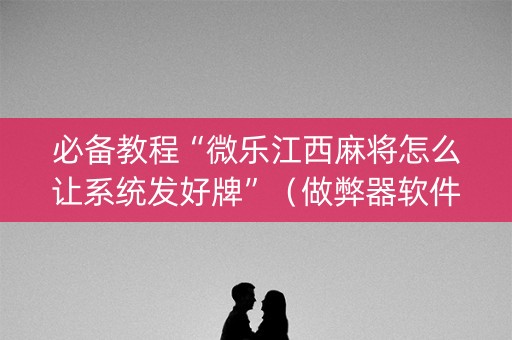 必备教程“微乐江西麻将怎么让系统发好牌”（做弊器软件下载)
