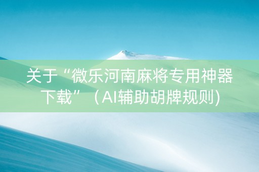 关于“微乐河南麻将专用神器下载”（AI辅助胡牌规则)