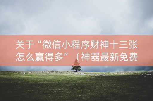 关于“微信小程序财神十三张怎么赢得多”（神器最新免费)