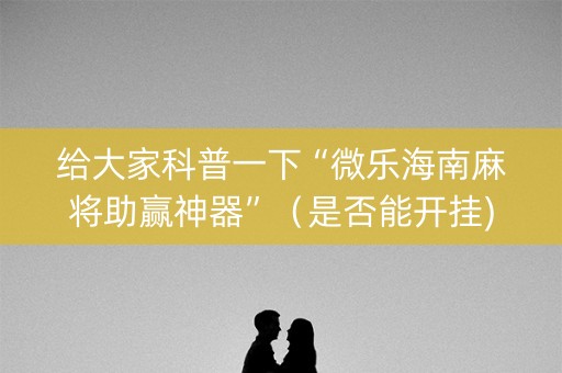 给大家科普一下“微乐海南麻将助赢神器”（是否能开挂)