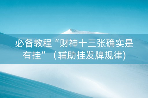 必备教程“财神十三张确实是有挂”（辅助挂发牌规律)
