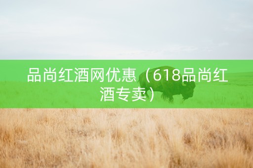 品尚红酒网优惠（618品尚红酒专卖）