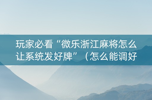 玩家必看“微乐浙江麻将怎么让系统发好牌”（怎么能调好牌)