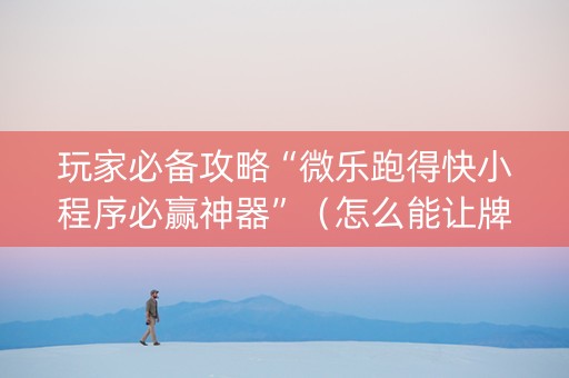 玩家必备攻略“微乐跑得快小程序必赢神器”（怎么能让牌好一点)