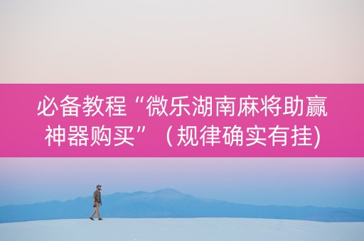 必备教程“微乐湖南麻将助赢神器购买”（规律确实有挂)