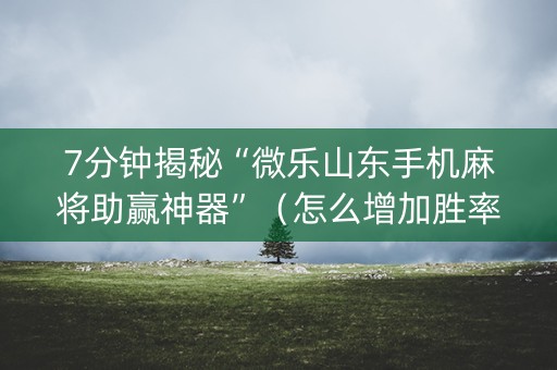 7分钟揭秘“微乐山东手机麻将助赢神器”（怎么增加胜率)