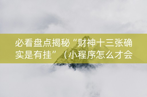 必看盘点揭秘“财神十三张确实是有挂”（小程序怎么才会赢)