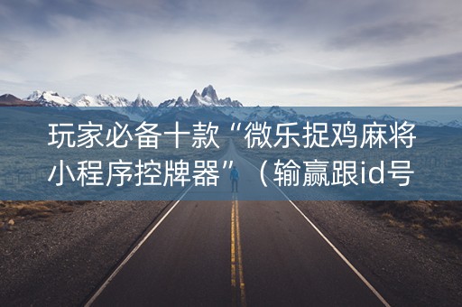 玩家必备十款“微乐捉鸡麻将小程序控牌器”（输赢跟id号有关系吗)