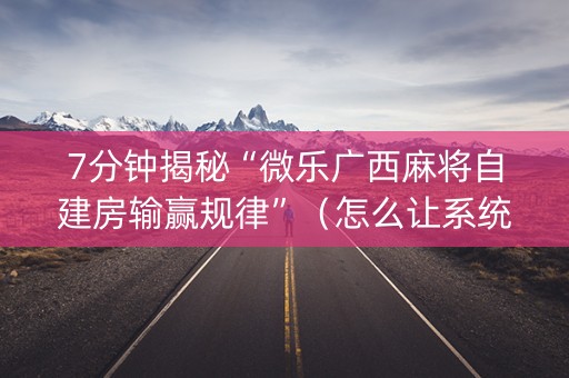 7分钟揭秘“微乐广西麻将自建房输赢规律”（怎么让系统给自己好牌)