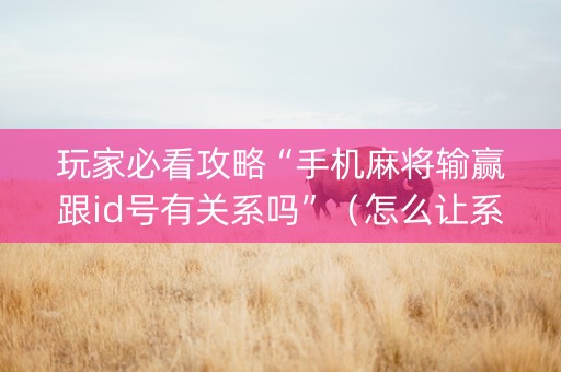玩家必看攻略“手机麻将输赢跟id号有关系吗”（怎么让系统给你发好牌)