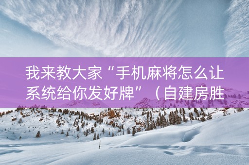 我来教大家“手机麻将怎么让系统给你发好牌”（自建房胜负规律)
