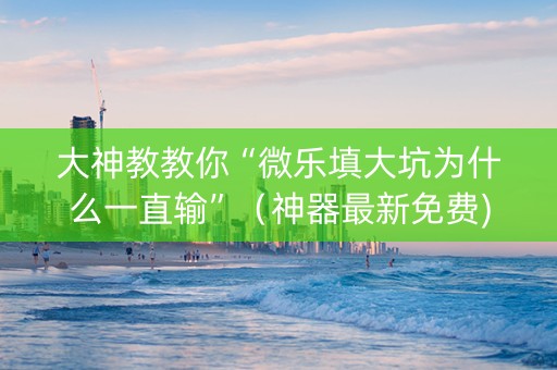 大神教教你“微乐填大坑为什么一直输”（神器最新免费)