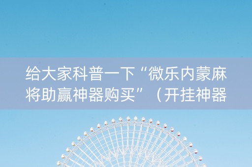 给大家科普一下“微乐内蒙麻将助赢神器购买”（开挂神器下载)