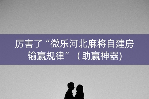 厉害了“微乐河北麻将自建房输赢规律”（助赢神器)