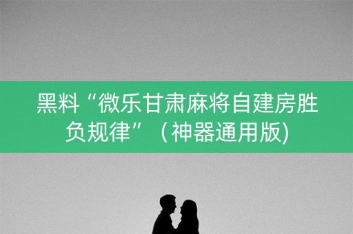 黑料“微乐甘肃麻将自建房胜负规律”（神器通用版)