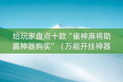 给玩家盘点十款“雀神麻将助赢神器购买”（万能开挂神器)