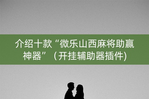 介绍十款“微乐山西麻将助赢神器”（开挂辅助器插件)