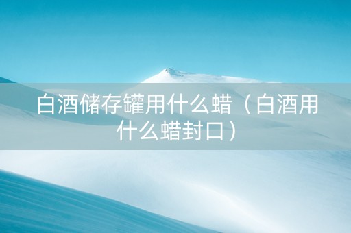 白酒储存罐用什么蜡（白酒用什么蜡封口）