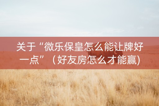 关于“微乐保皇怎么能让牌好一点”（好友房怎么才能赢)