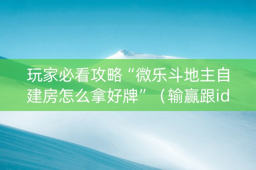 玩家必看攻略“微乐斗地主自建房怎么拿好牌”（输赢跟id号有关系吗)
