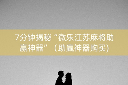 7分钟揭秘“微乐江苏麻将助赢神器”（助赢神器购买)