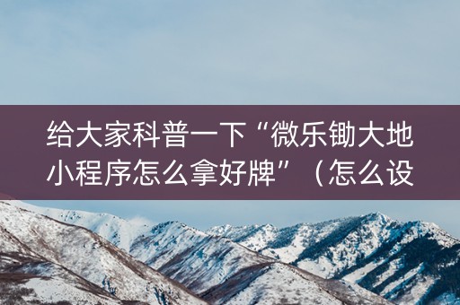 给大家科普一下“微乐锄大地小程序怎么拿好牌”（怎么设置才能赢)