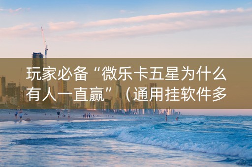 玩家必备“微乐卡五星为什么有人一直赢”（通用挂软件多少钱)