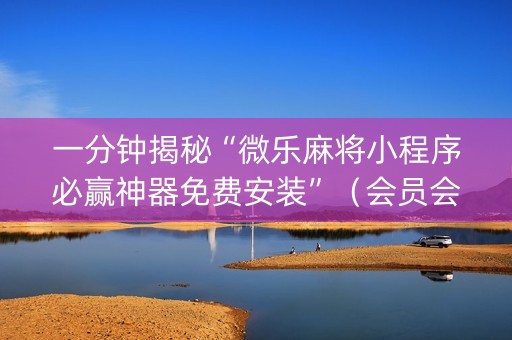 一分钟揭秘“微乐麻将小程序必赢神器免费安装”（会员会提高胜率吗)